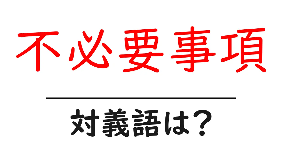 不必要事項の対義語・反対語を使用例を交えて分かりやすく解説!