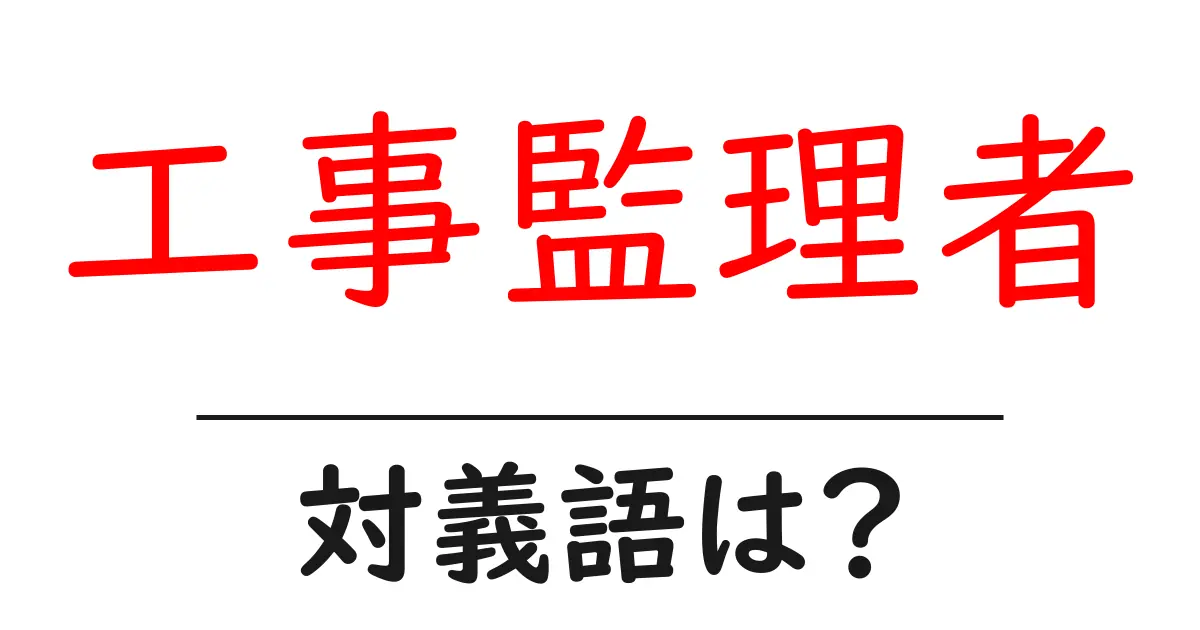 工事監理者の対義語・反対語を使用例を交えて分かりやすく解説!