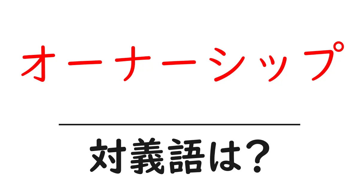 オーナーシップの対義語・反対語を使用例を交えて分かりやすく解説!