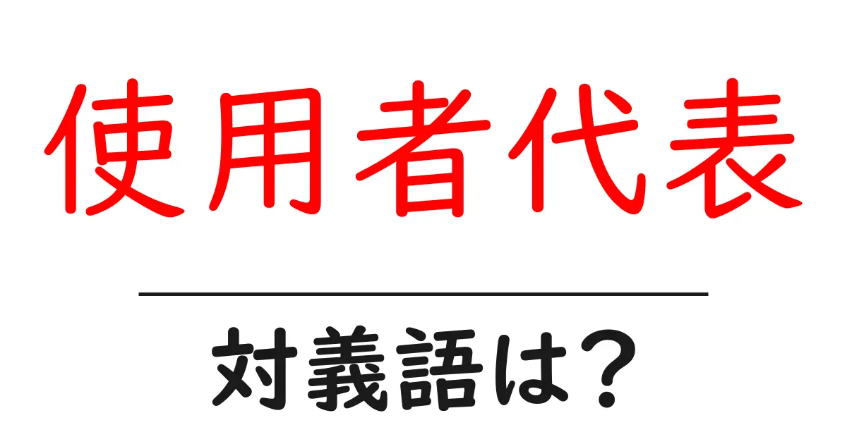 使用者代表の対義語・反対語を使用例を交えて分かりやすく解説!