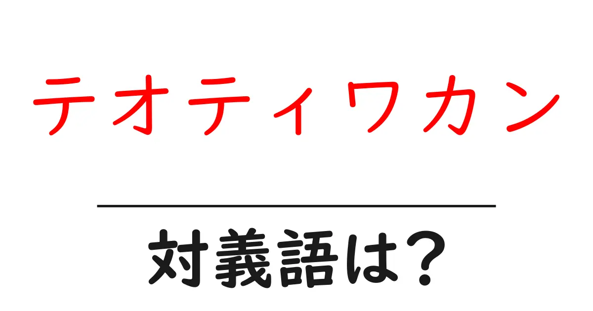 テオティワカンの対義語・反対語を使用例を交えて分かりやすく解説!