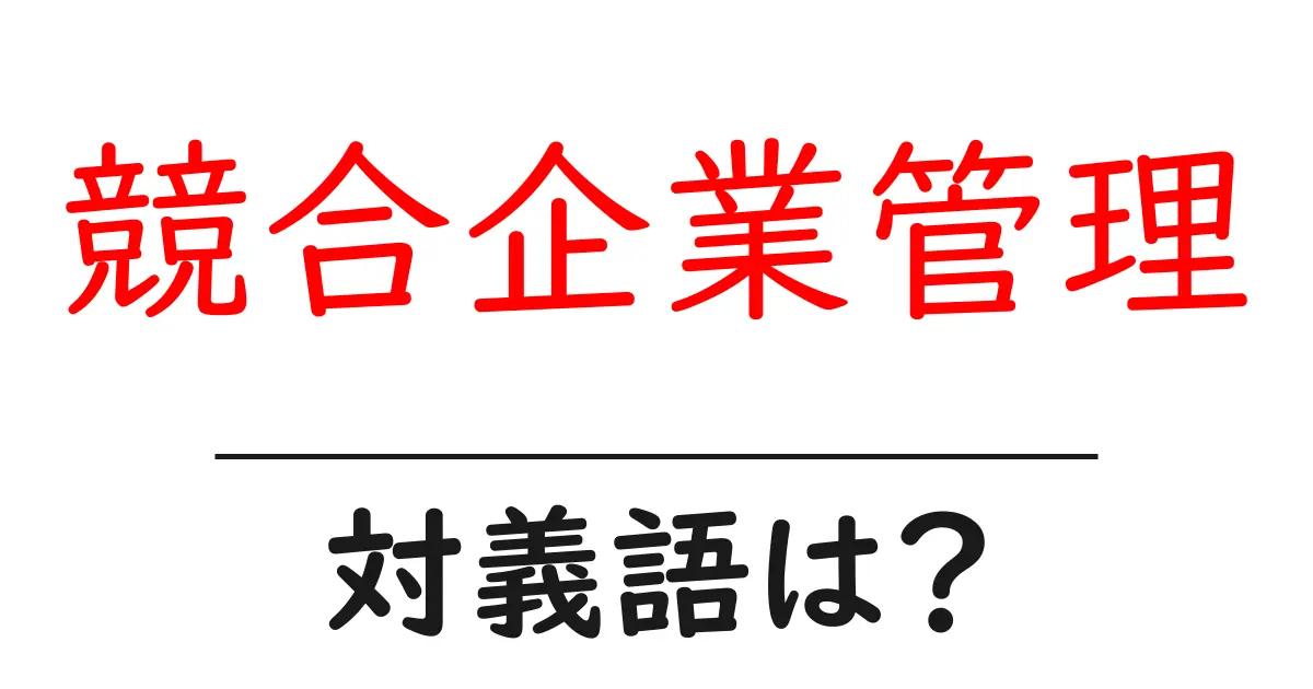 競合企業管理の対義語・反対語を使用例を交えて分かりやすく解説!