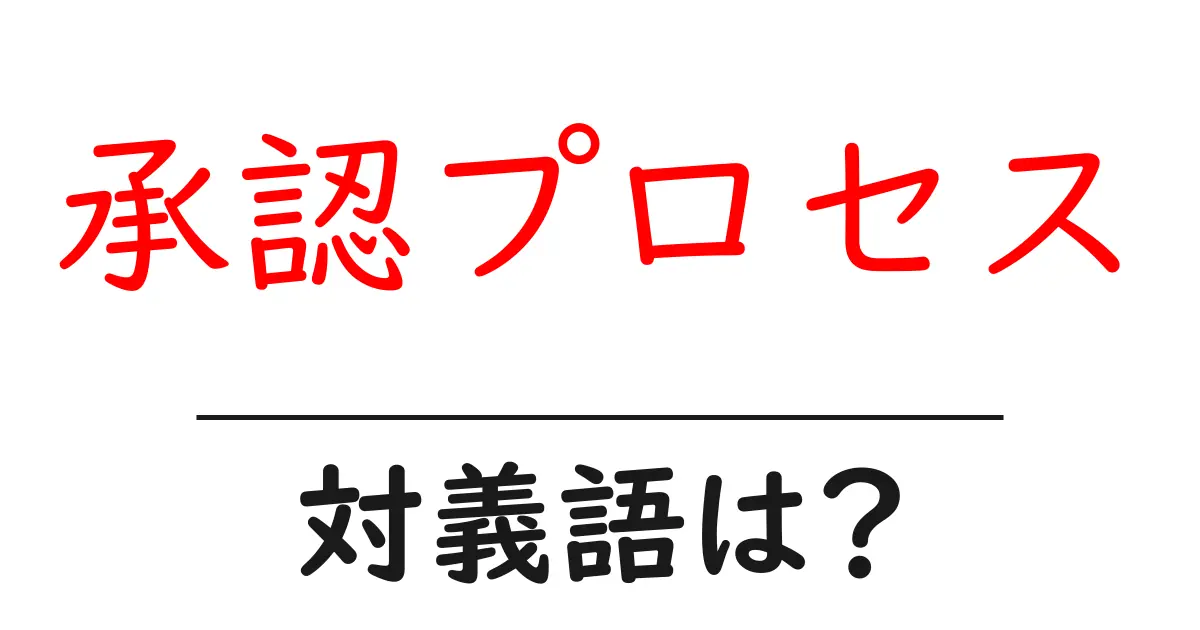 承認プロセスの対義語・反対語を使用例を交えて分かりやすく解説!
