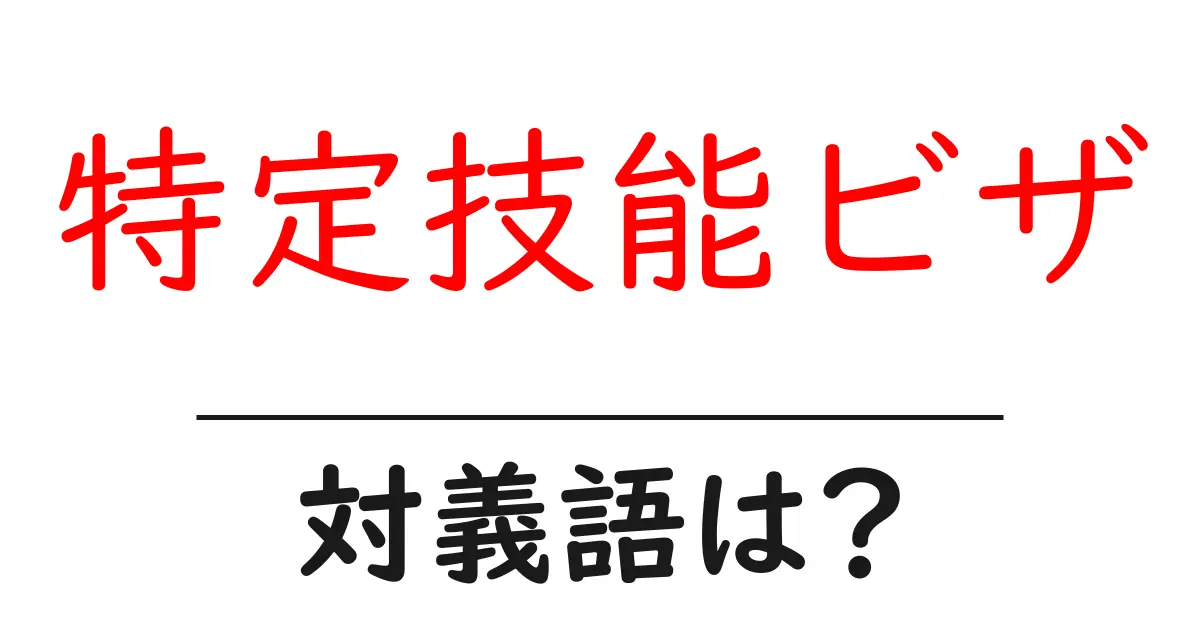 特定技能ビザの対義語・反対語を使用例を交えて分かりやすく解説!