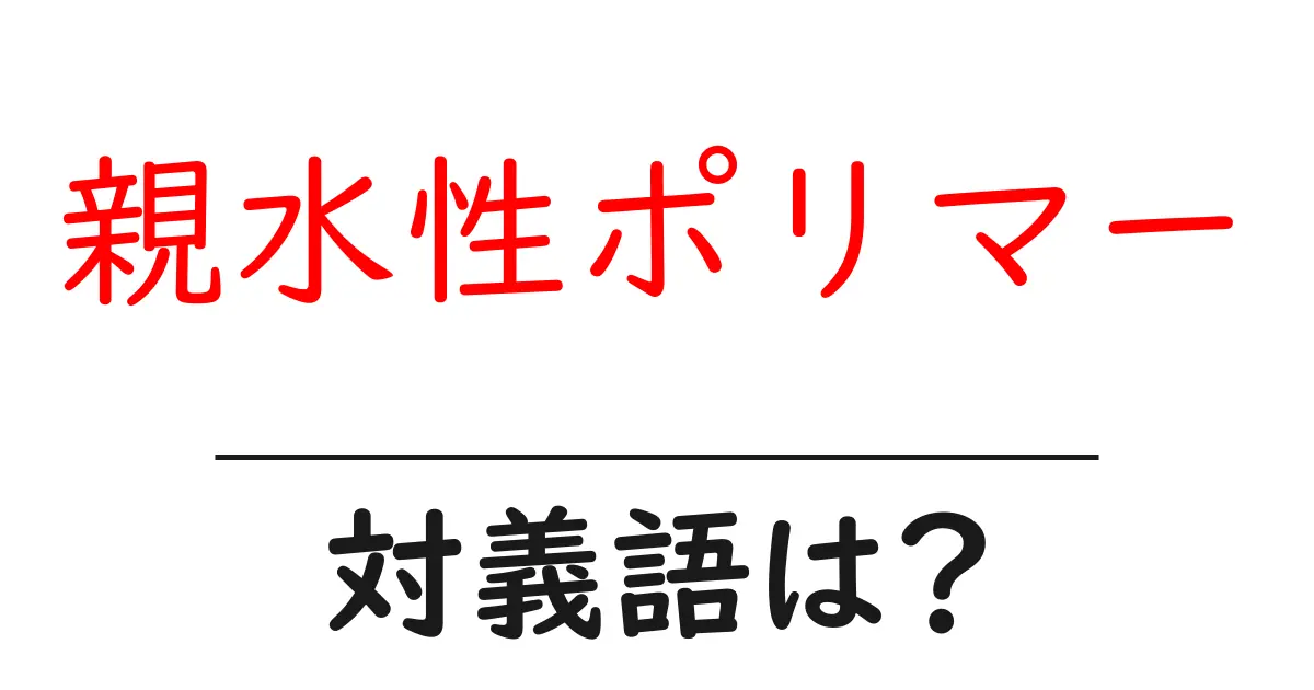 親水性ポリマーの対義語・反対語を使用例を交えて分かりやすく解説!
