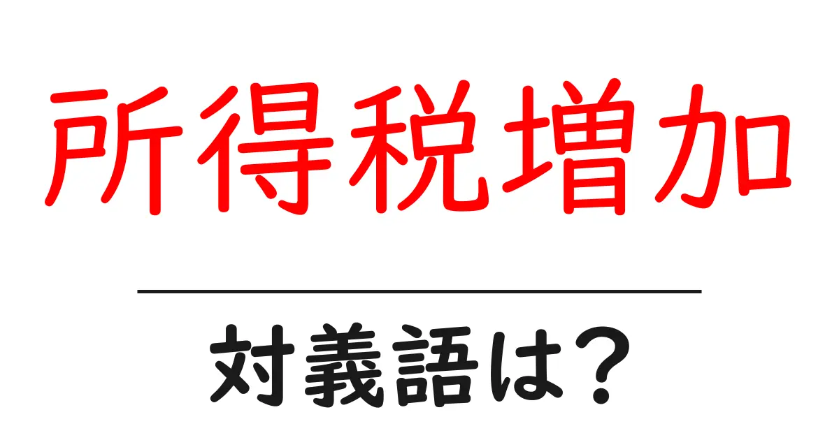 所得税増加の対義語・反対語を使用例を交えて分かりやすく解説!