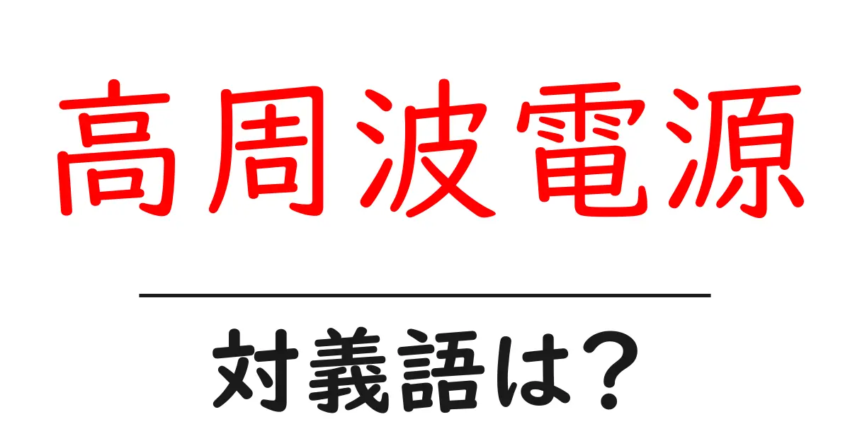 高周波電源の対義語・反対語を使用例を交えて分かりやすく解説!