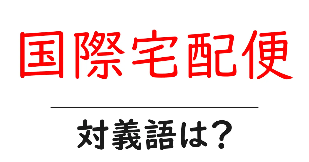 国際宅配便の対義語・反対語を使用例を交えて分かりやすく解説!