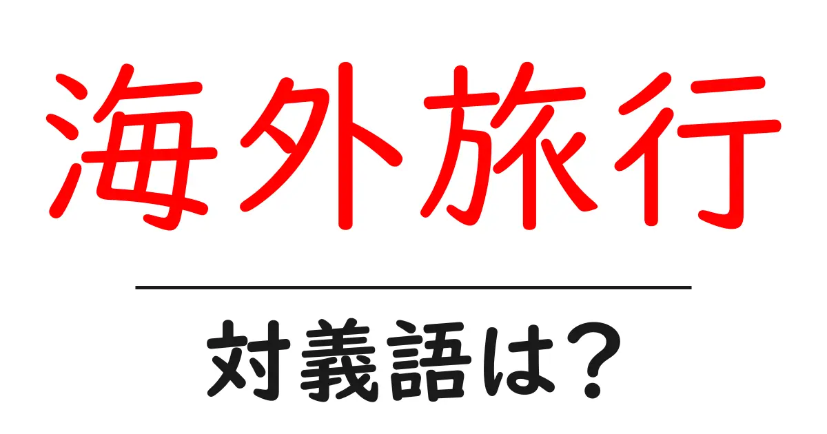 海外旅行の対義語・反対語を使用例を交えて分かりやすく解説！