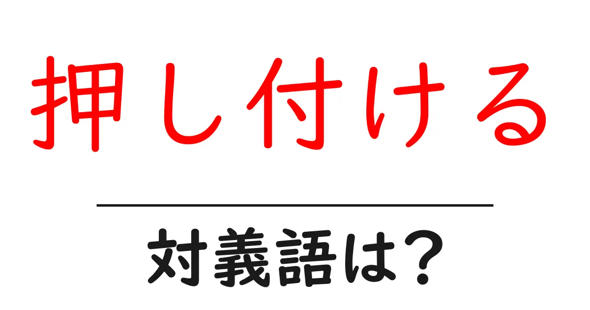 押し付けるの対義語・反対語を使用例を交えて分かりやすく解説!