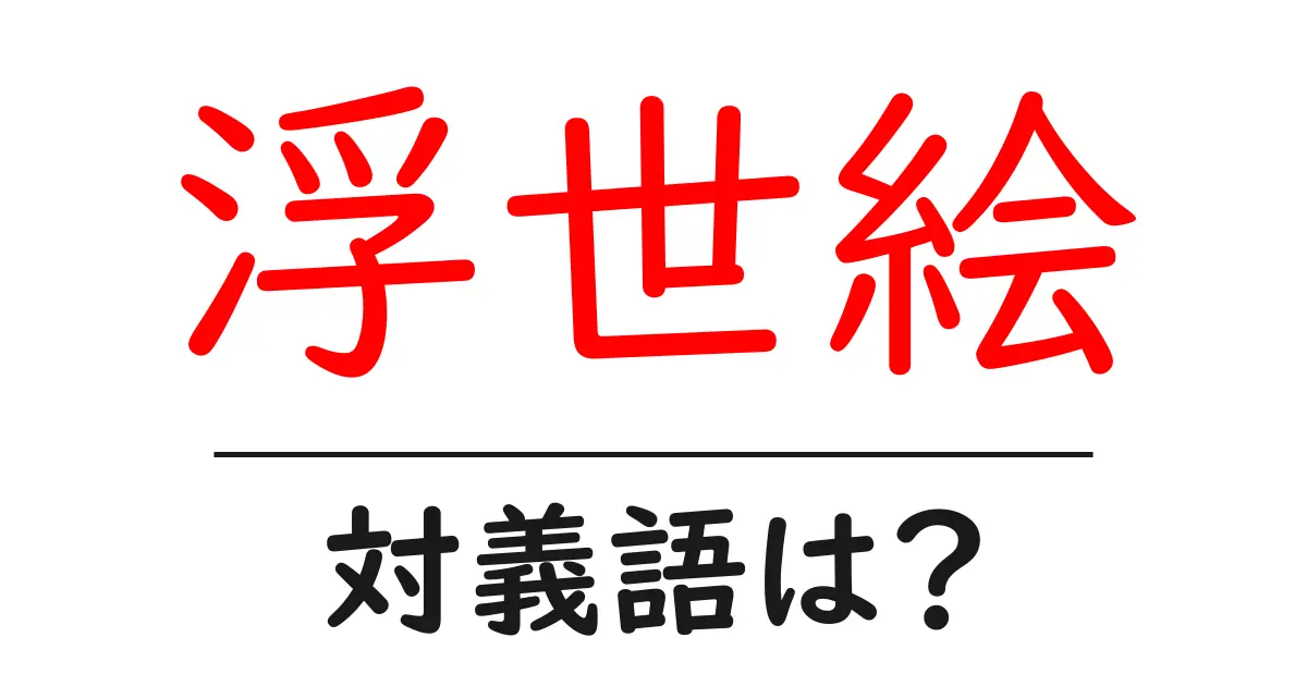 浮世絵の対義語・反対語を使用例を交えて分かりやすく解説!