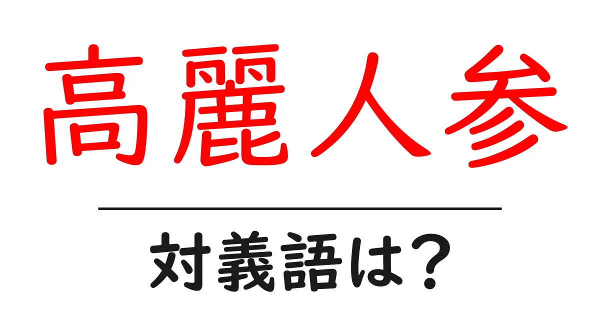 高麗人参の対義語・反対語を使用例を交えて分かりやすく解説!
