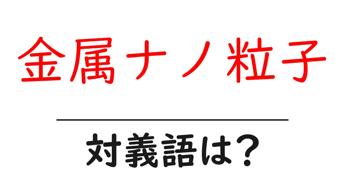 金属ナノ粒子の対義語・反対語を使用例を交えて分かりやすく解説!
