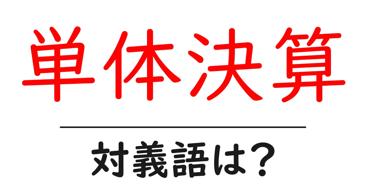 単体決算の対義語・反対語を使用例を交えて分かりやすく解説！