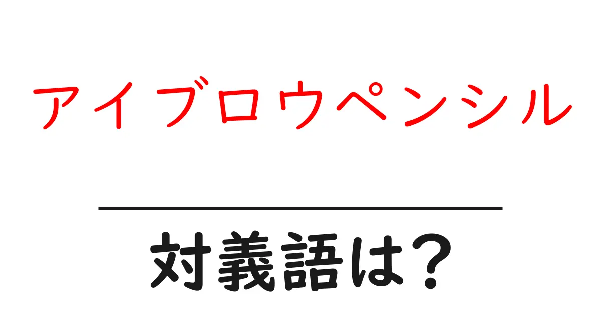 アイブロウペンシルの対義語・反対語を使用例を交えて分かりやすく解説!