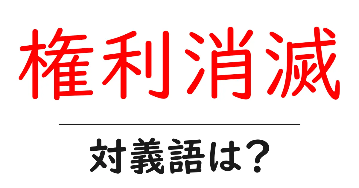 権利消滅の対義語・反対語を使用例を交えて分かりやすく解説！