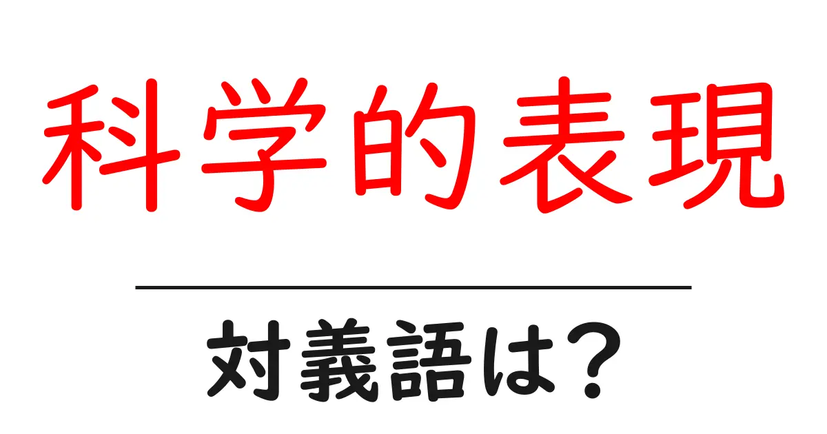 科学的表現の対義語・反対語を使用例を交えて分かりやすく解説!