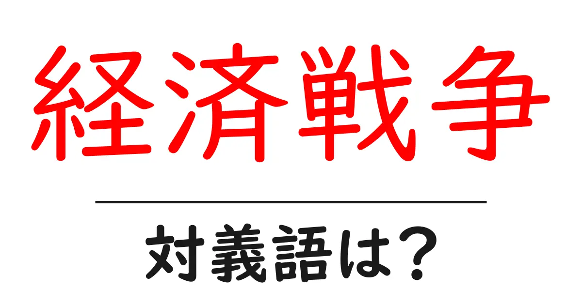 経済戦争の対義語・反対語を使用例を交えて分かりやすく解説!