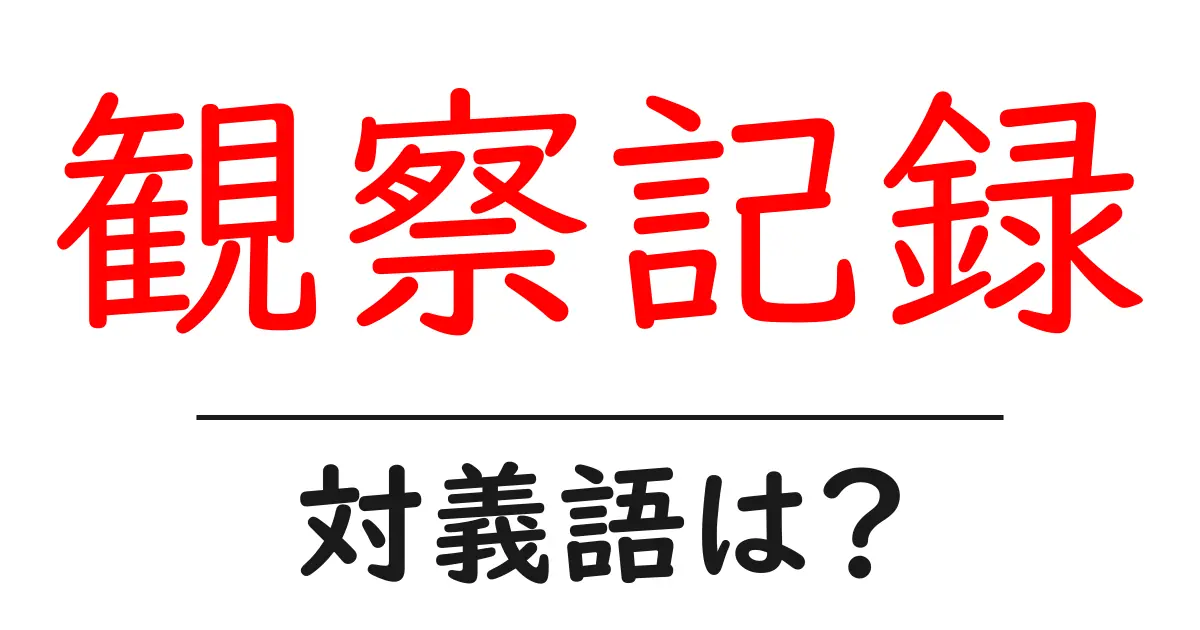 観察記録の対義語・反対語を使用例を交えて分かりやすく解説!