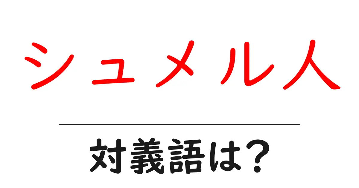 シュメル人の対義語・反対語を使用例を交えて分かりやすく解説!