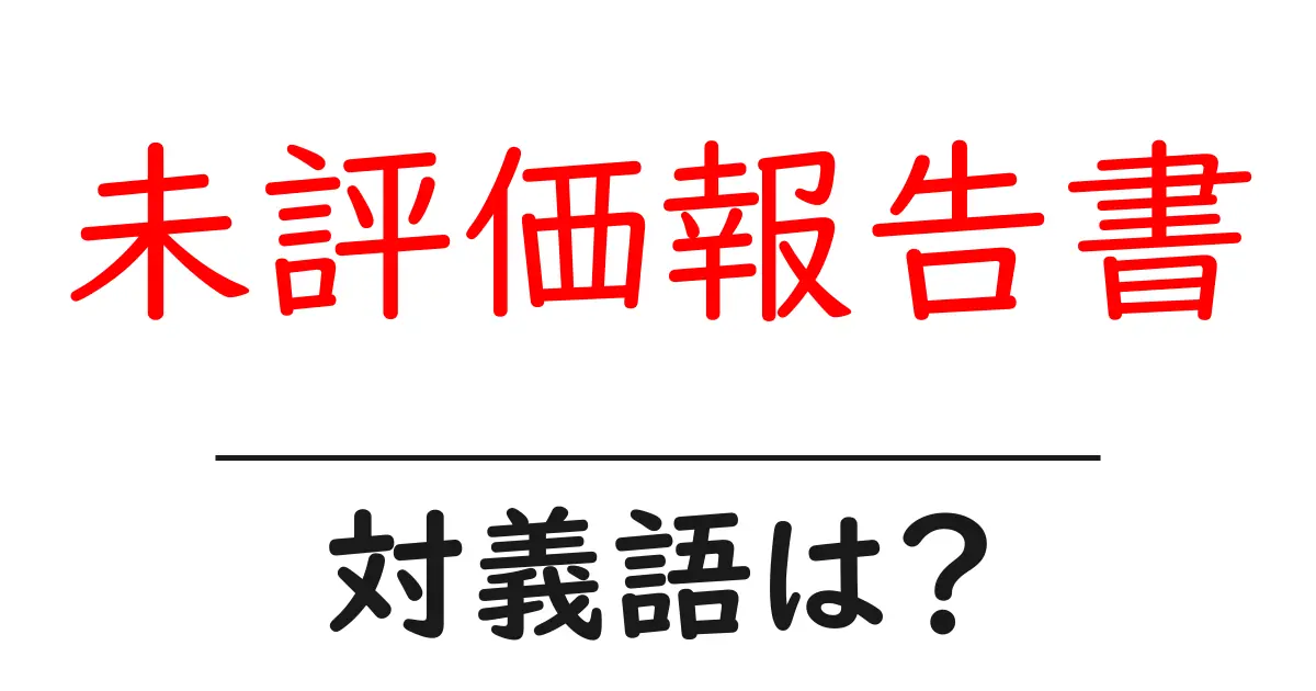未評価報告書の対義語・反対語を使用例を交えて分かりやすく解説!