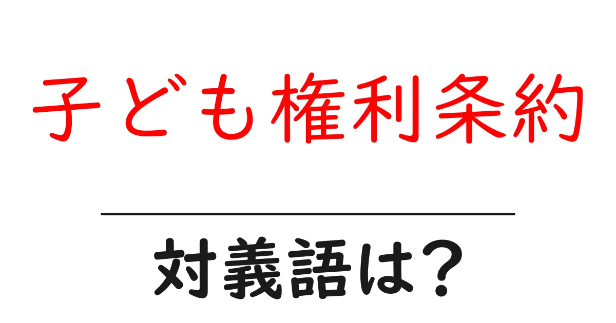 子ども権利条約の対義語・反対語を使用例を交えて分かりやすく解説！
