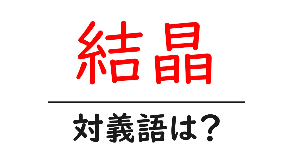 結晶の対義語・反対語を使用例を交えて分かりやすく解説！