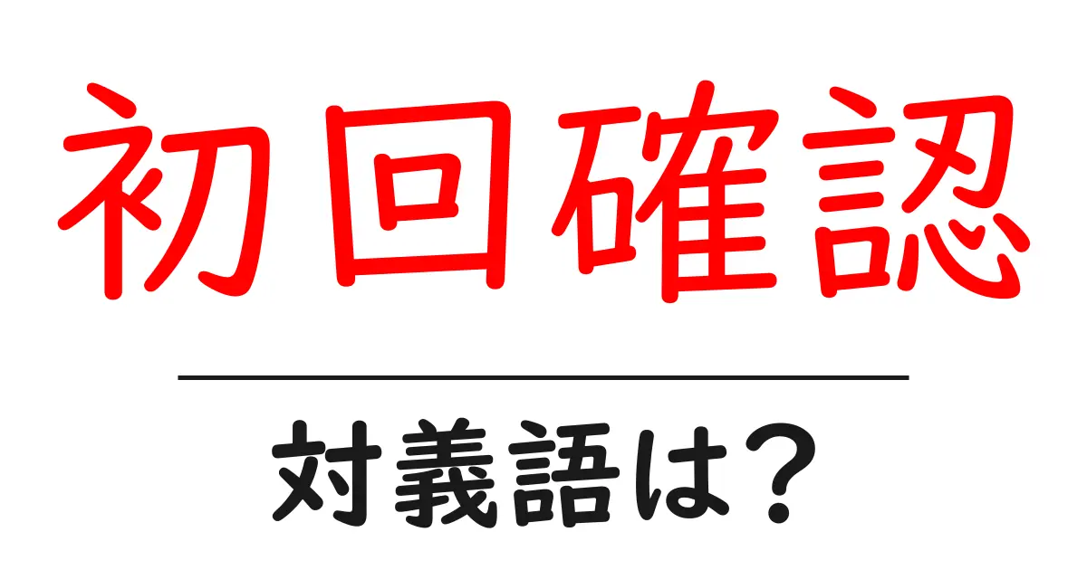初回確認の対義語・反対語を使用例を交えて分かりやすく解説!