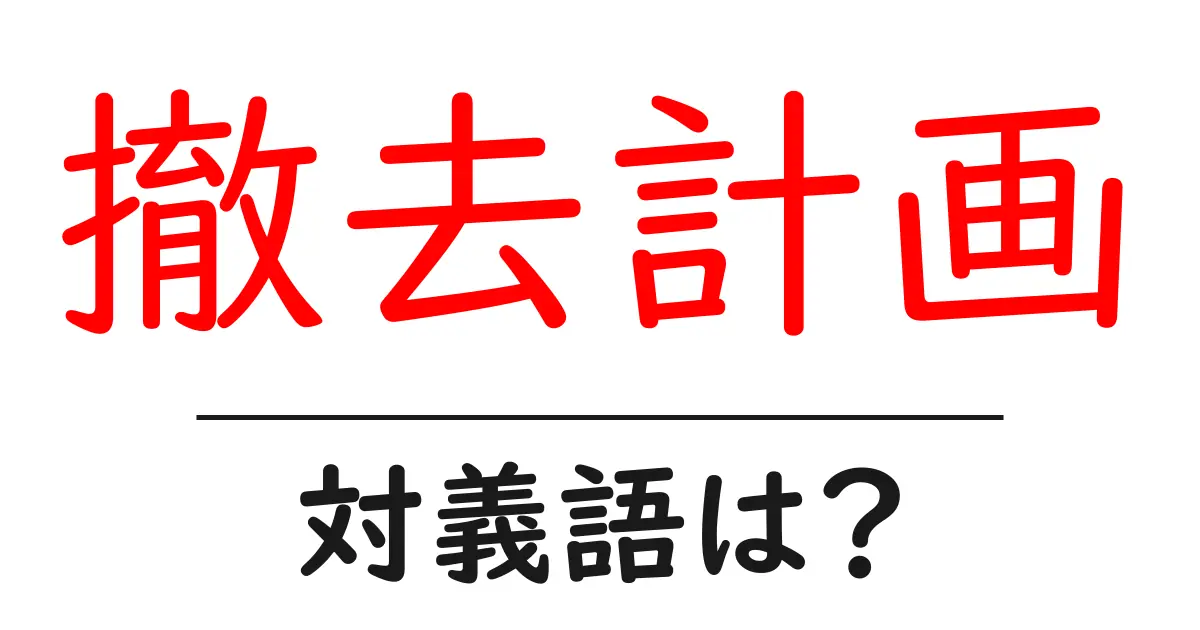 撤去計画の対義語・反対語を使用例を交えて分かりやすく解説!