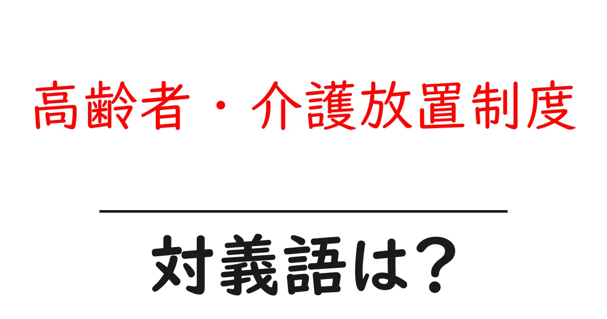 高齢者・介護放置制度の対義語・反対語を使用例を交えて分かりやすく解説!
