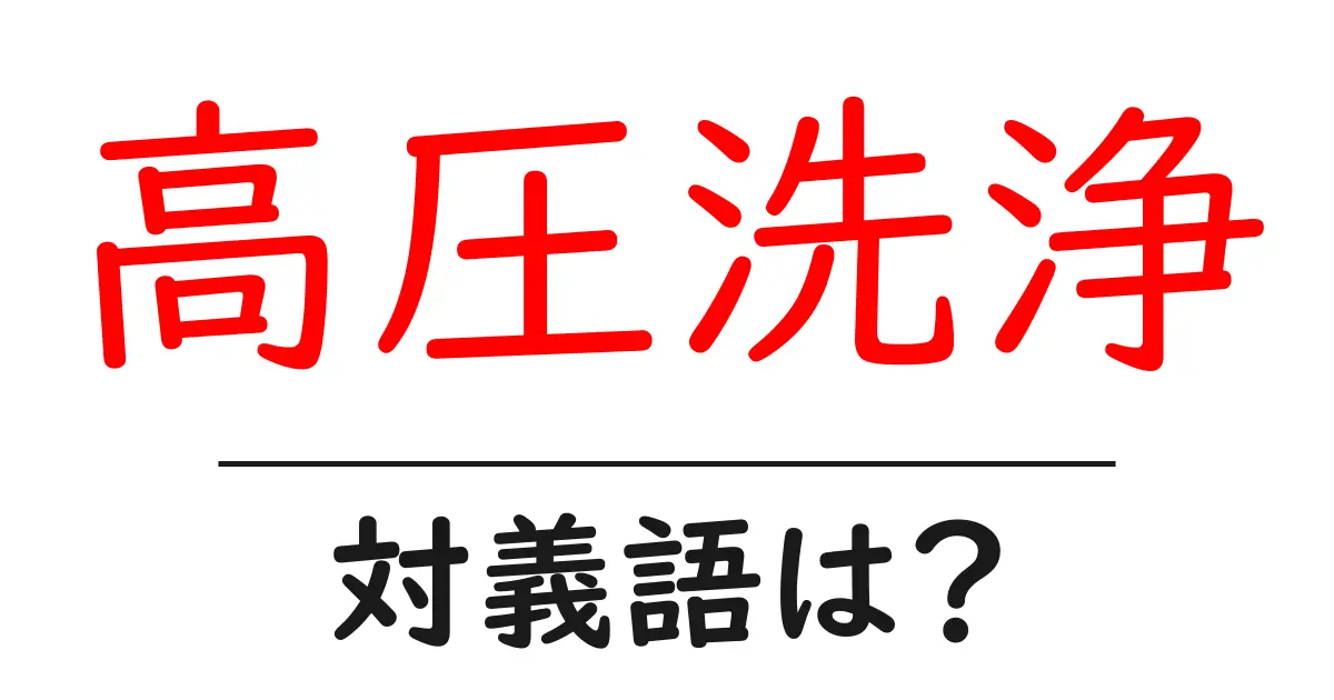 高圧洗浄の対義語・反対語を使用例を交えて分かりやすく解説!