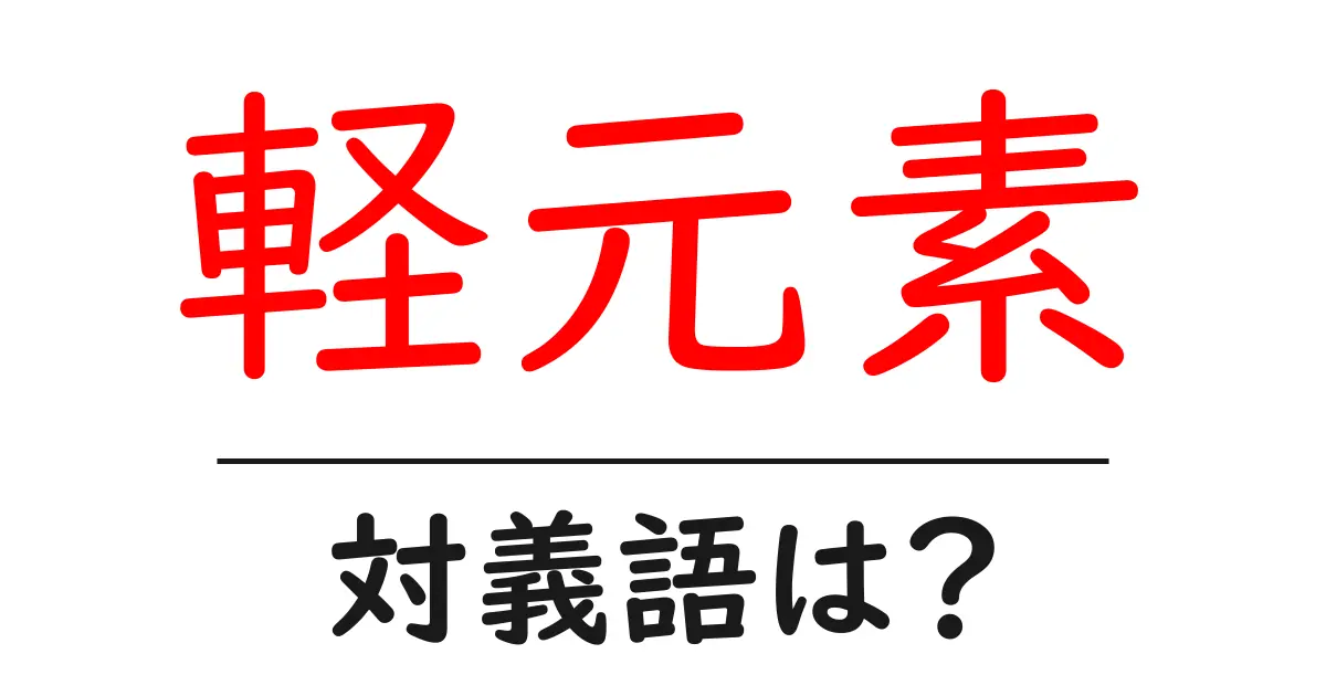軽元素の対義語・反対語を使用例を交えて分かりやすく解説！