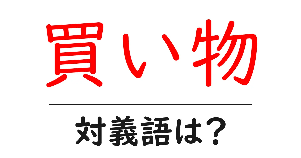 買い物の対義語・反対語を使用例を交えて分かりやすく解説!