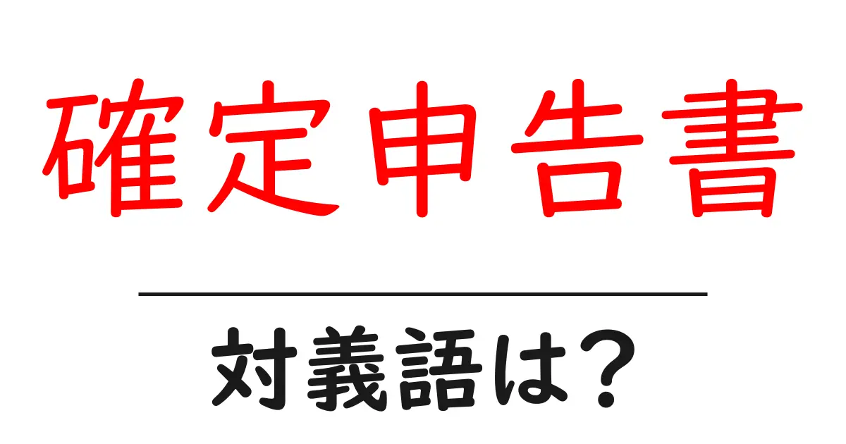 確定申告書の対義語・反対語を使用例を交えて分かりやすく解説！
