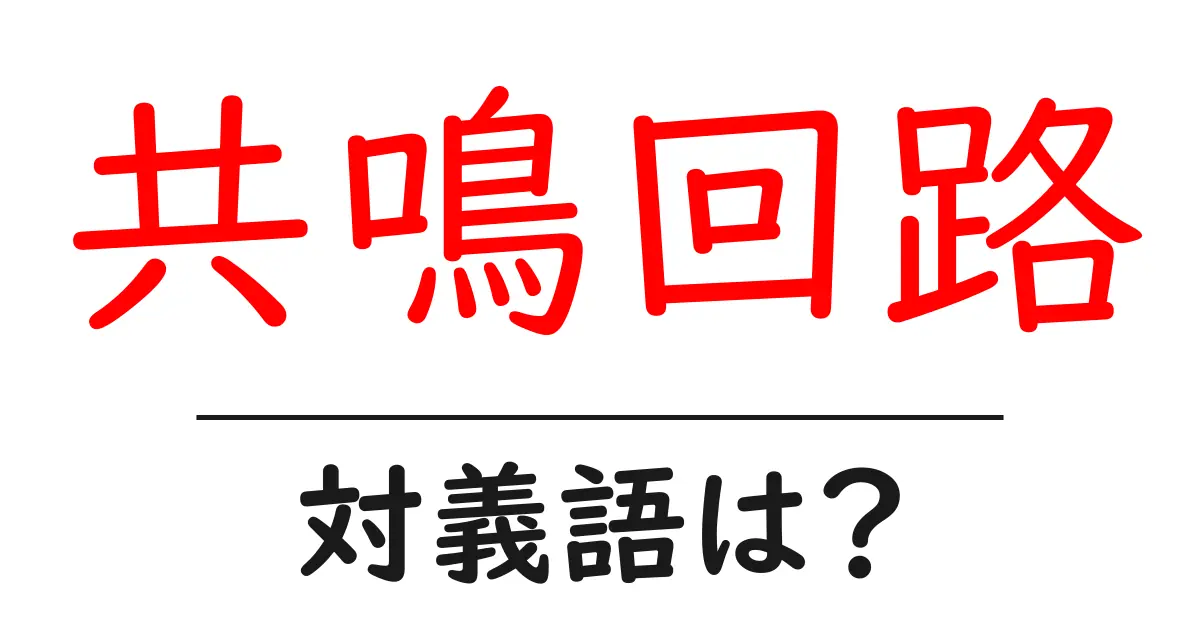 共鳴回路の対義語・反対語を使用例を交えて分かりやすく解説!