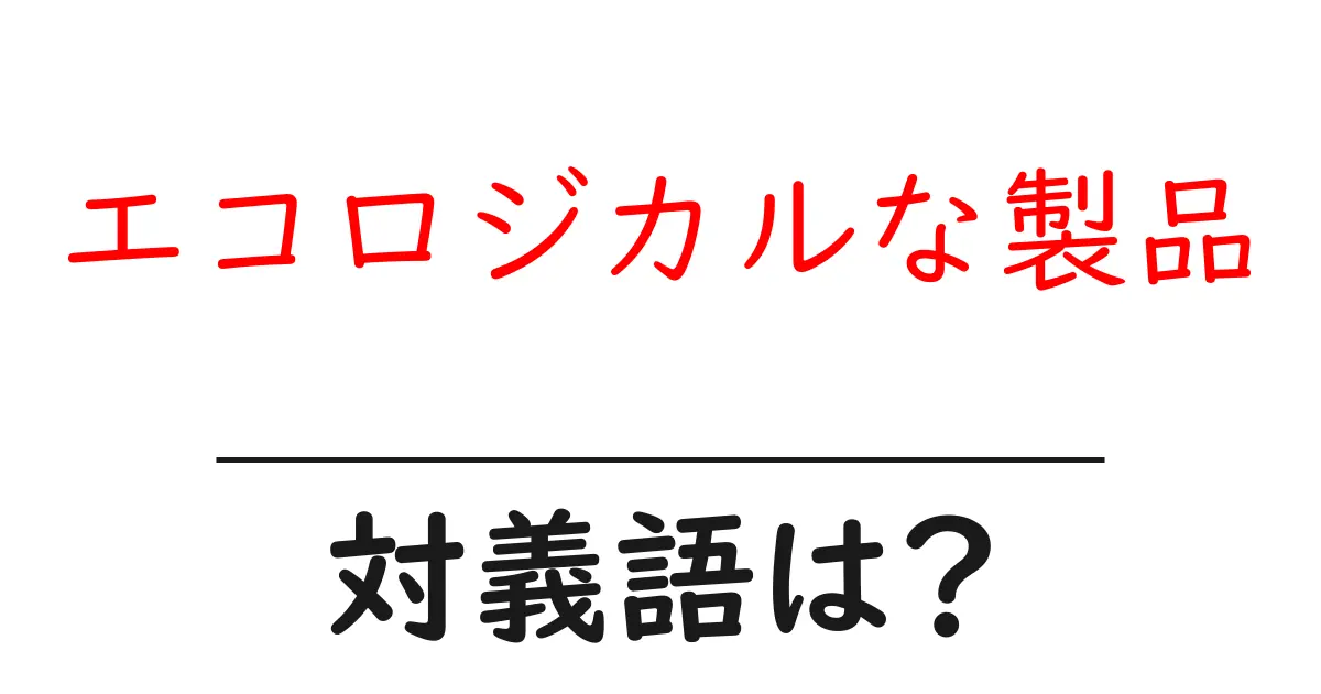 エコロジカルな製品の対義語・反対語を使用例を交えて分かりやすく解説!