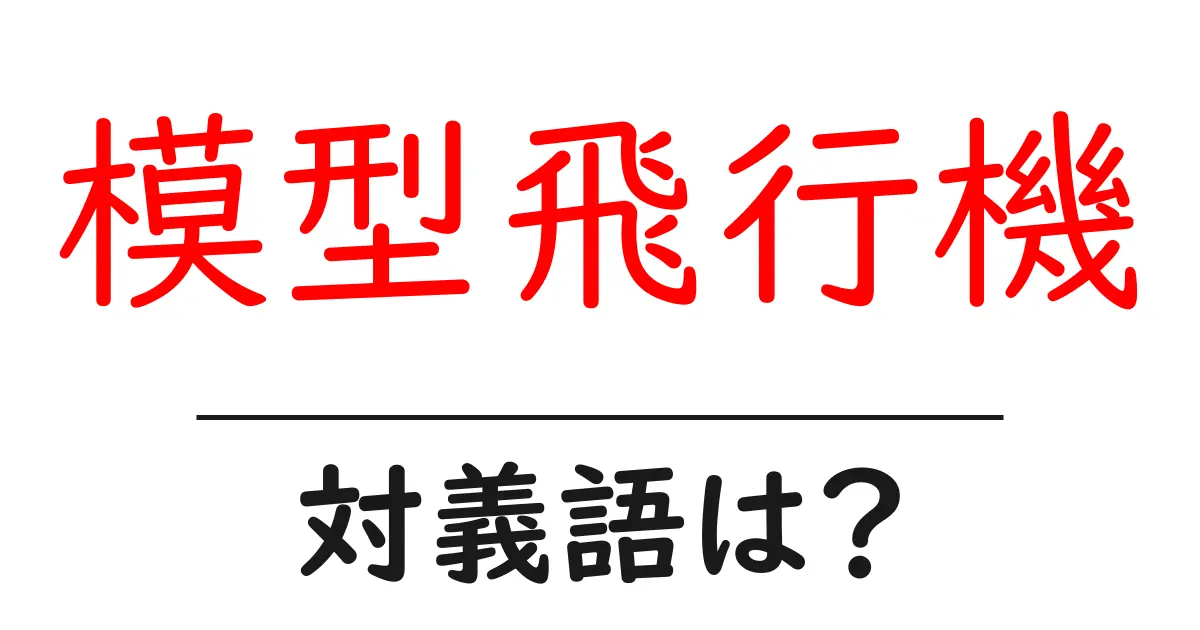 模型飛行機の対義語・反対語を使用例を交えて分かりやすく解説!