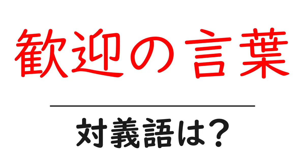 歓迎の言葉の対義語・反対語を使用例を交えて分かりやすく解説!