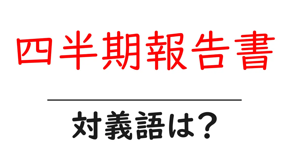 四半期報告書の対義語・反対語を使用例を交えて分かりやすく解説！
