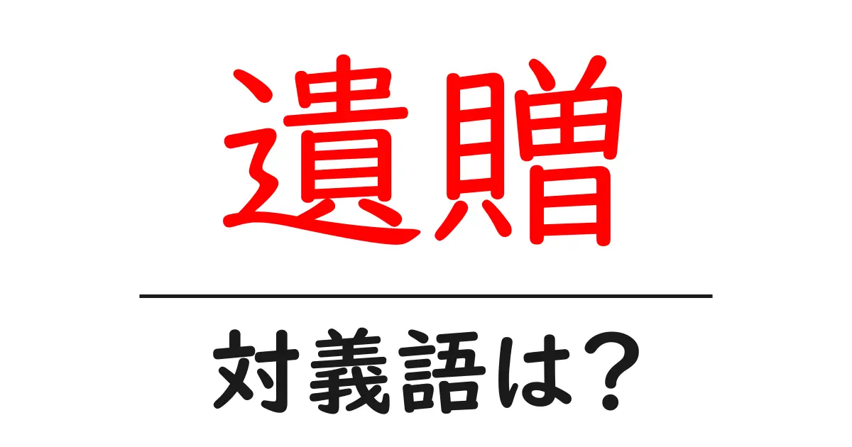 遺贈の対義語・反対語を使用例を交えて分かりやすく解説!