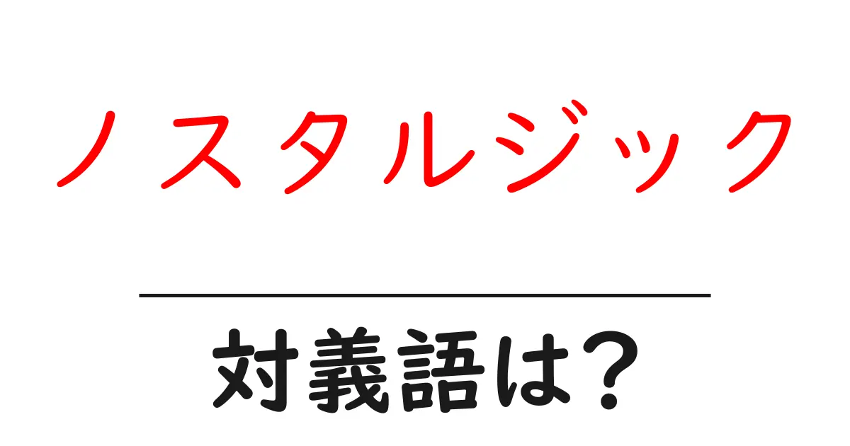 ノスタルジックの対義語・反対語を使用例を交えて分かりやすく解説!
