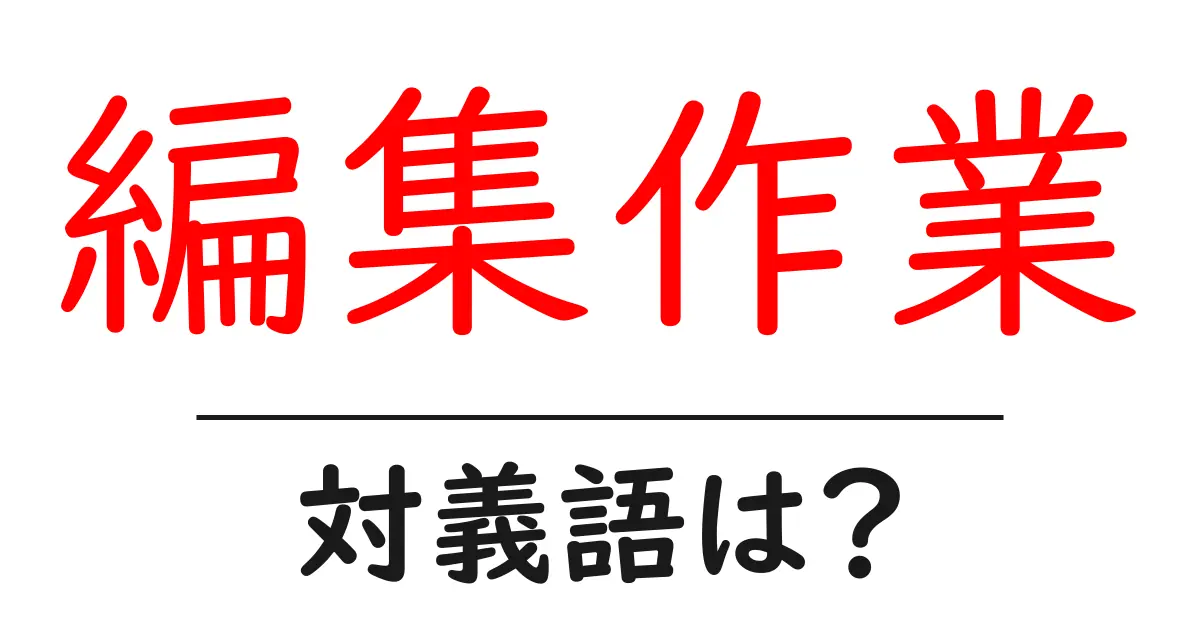 編集作業の対義語・反対語を使用例を交えて分かりやすく解説!