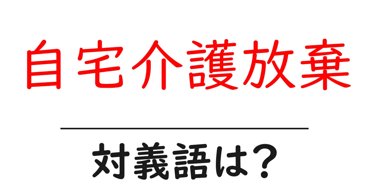 自宅介護放棄の対義語・反対語を使用例を交えて分かりやすく解説!