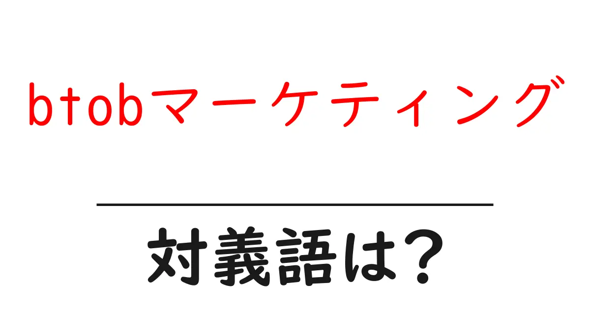 btobマーケティングの対義語・反対語を使用例を交えて分かりやすく解説!
