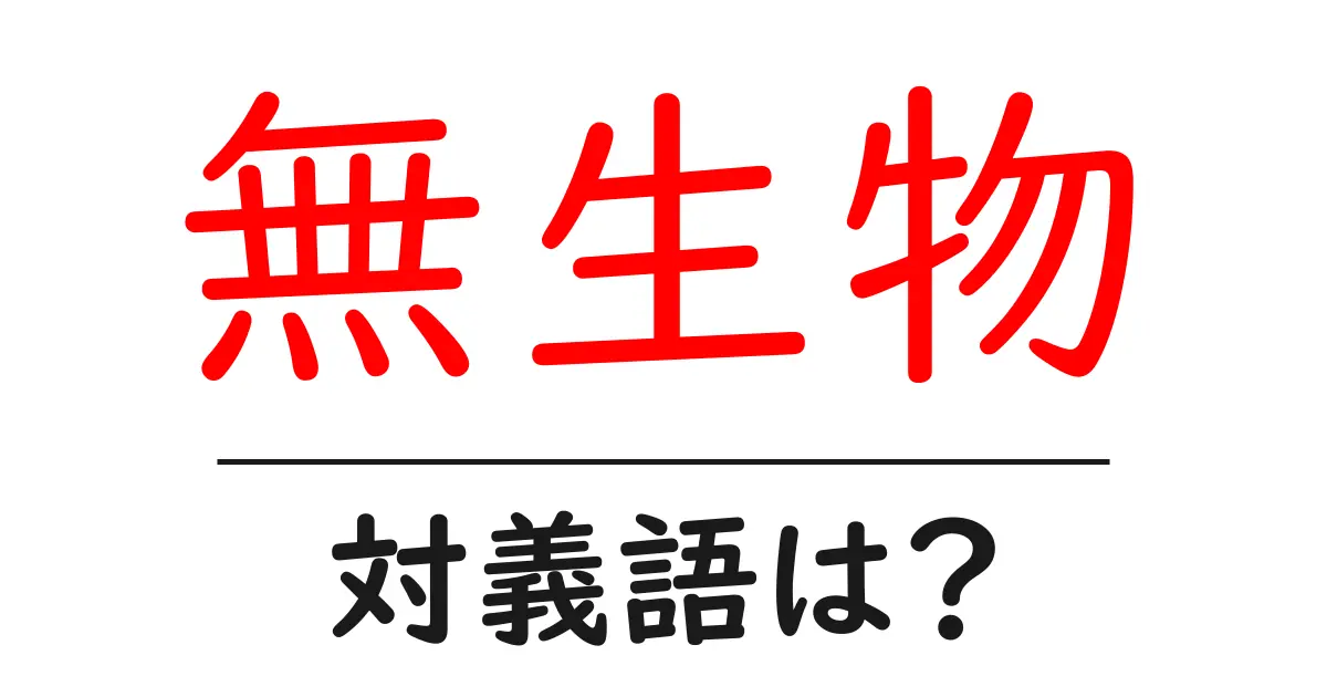 無生物の対義語・反対語を使用例を交えて分かりやすく解説!