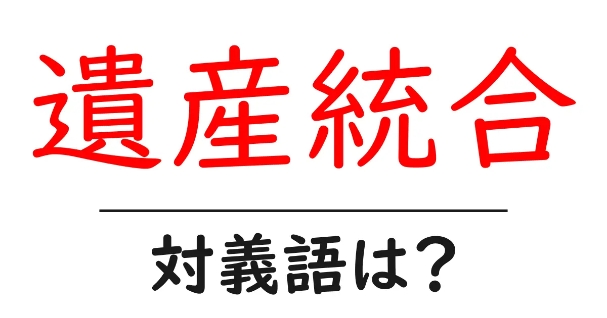 遺産統合の対義語・反対語を使用例を交えて分かりやすく解説!