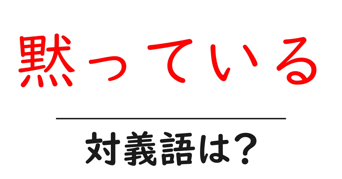 黙っているの対義語・反対語を使用例を交えて分かりやすく解説!