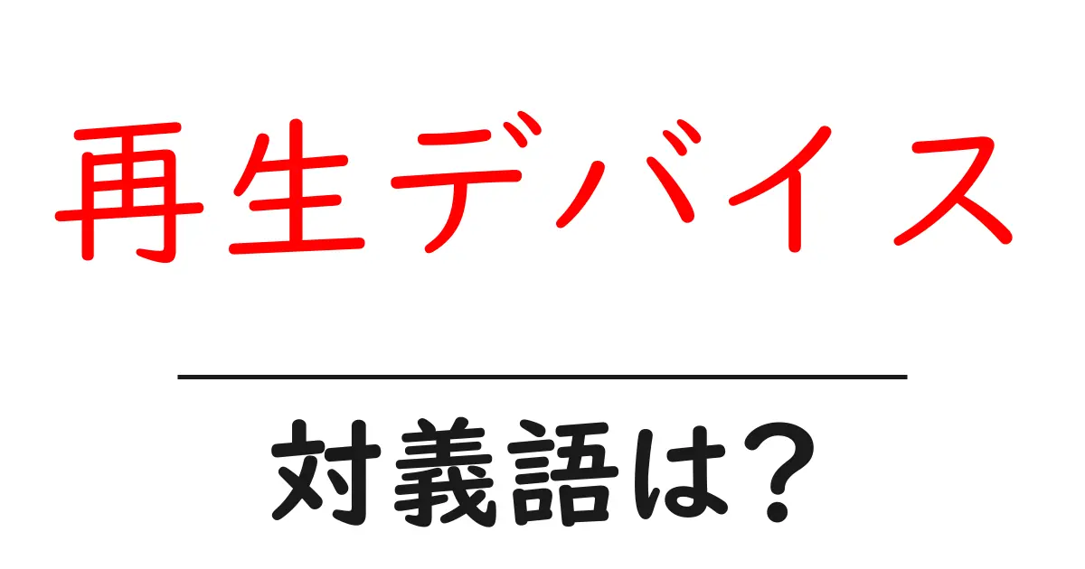 再生デバイスの対義語・反対語を使用例を交えて分かりやすく解説!