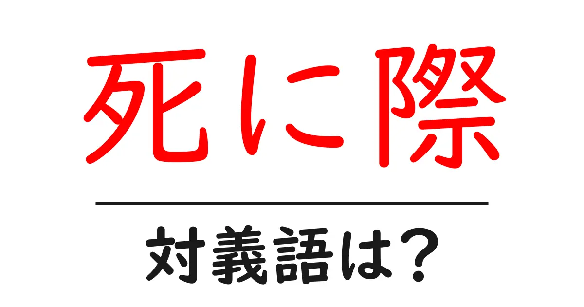 死に際の対義語・反対語を使用例を交えて分かりやすく解説!