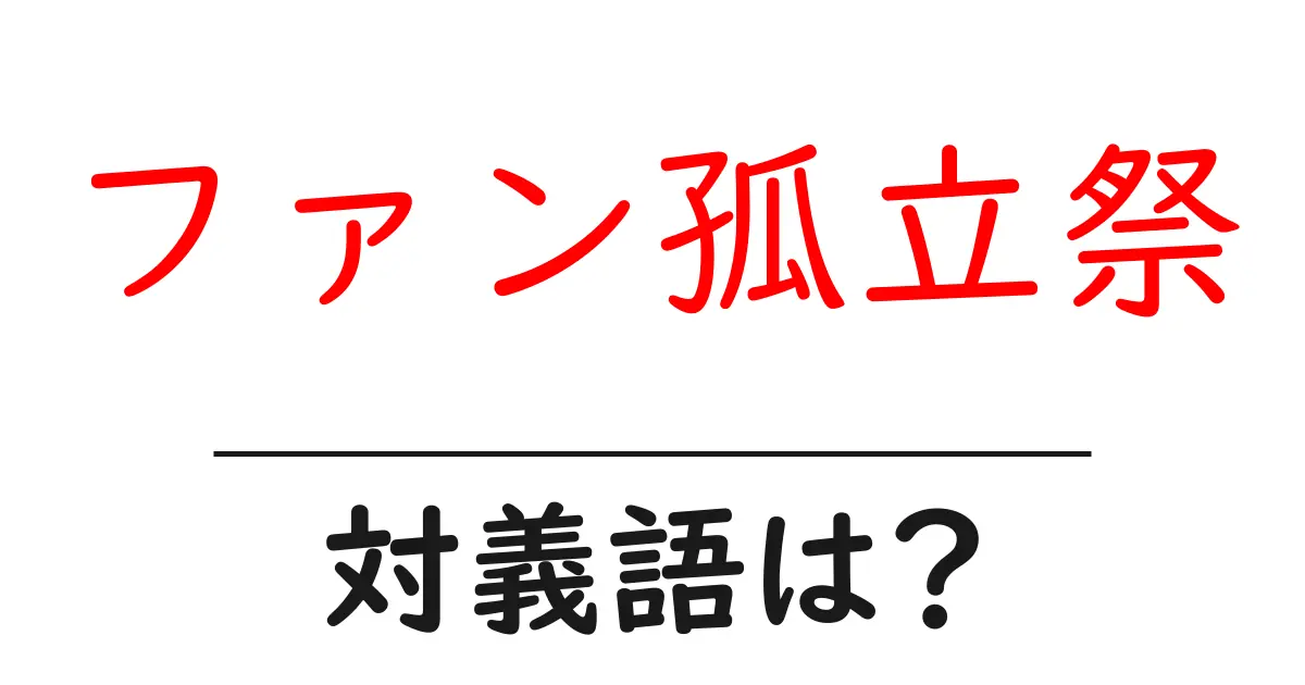 ファン孤立祭の対義語・反対語を使用例を交えて分かりやすく解説!